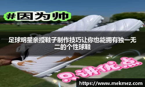 足球明星亲授鞋子制作技巧让你也能拥有独一无二的个性球鞋