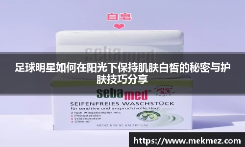 足球明星如何在阳光下保持肌肤白皙的秘密与护肤技巧分享