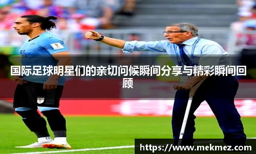 国际足球明星们的亲切问候瞬间分享与精彩瞬间回顾