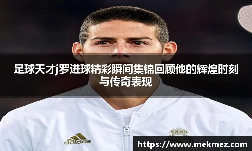 足球天才j罗进球精彩瞬间集锦回顾他的辉煌时刻与传奇表现