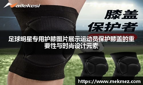 足球明星专用护膝图片展示运动员保护膝盖的重要性与时尚设计元素