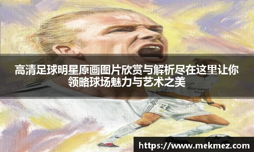 高清足球明星原画图片欣赏与解析尽在这里让你领略球场魅力与艺术之美