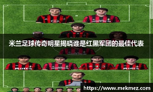 米兰足球传奇明星揭晓谁是红黑军团的最佳代表