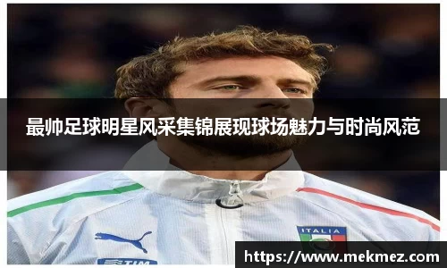 最帅足球明星风采集锦展现球场魅力与时尚风范